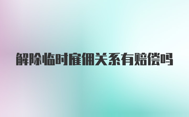 解除临时雇佣关系有赔偿吗