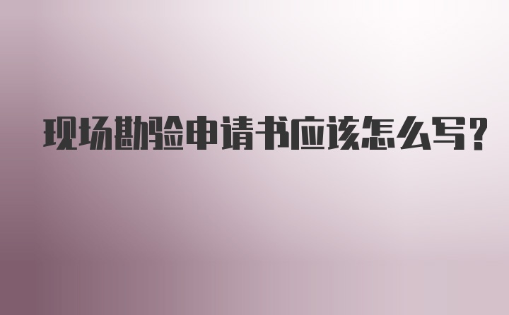 现场勘验申请书应该怎么写?