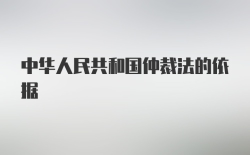 中华人民共和国仲裁法的依据