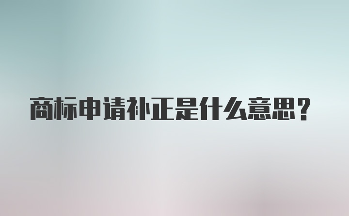 商标申请补正是什么意思？