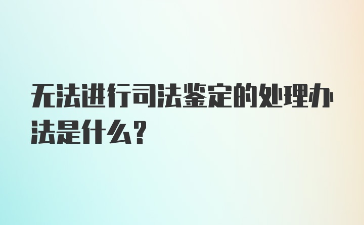 无法进行司法鉴定的处理办法是什么？