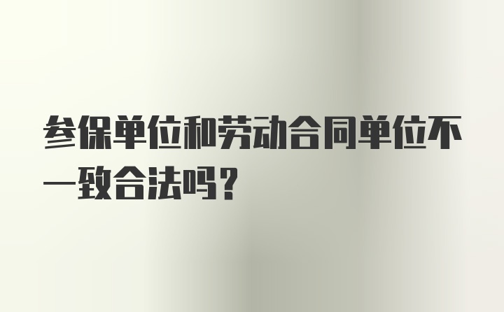 参保单位和劳动合同单位不一致合法吗？