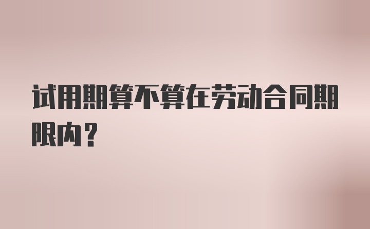 试用期算不算在劳动合同期限内？