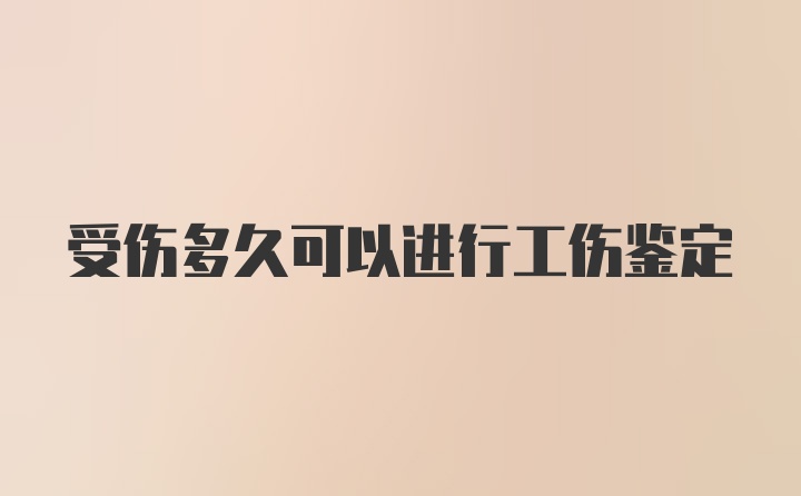 受伤多久可以进行工伤鉴定