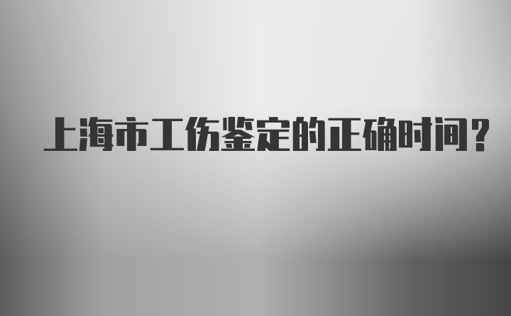 上海市工伤鉴定的正确时间？