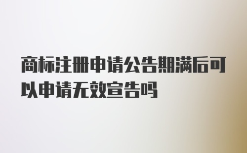 商标注册申请公告期满后可以申请无效宣告吗