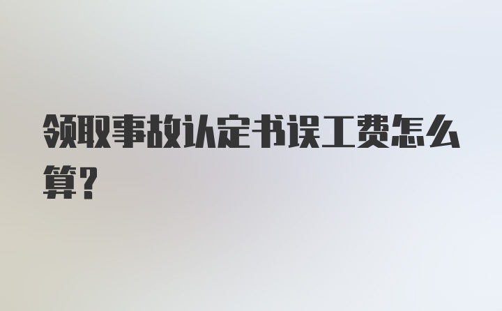 领取事故认定书误工费怎么算?