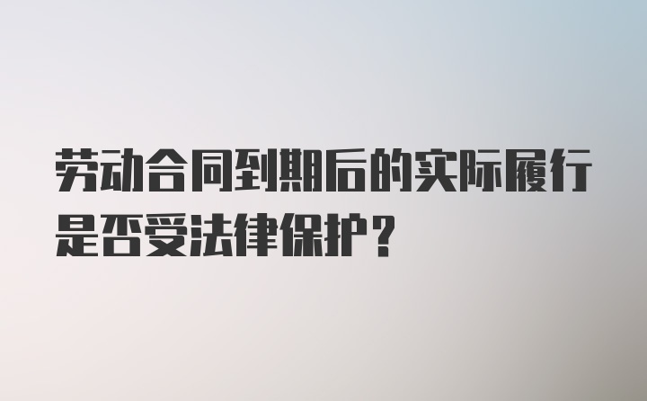 劳动合同到期后的实际履行是否受法律保护？