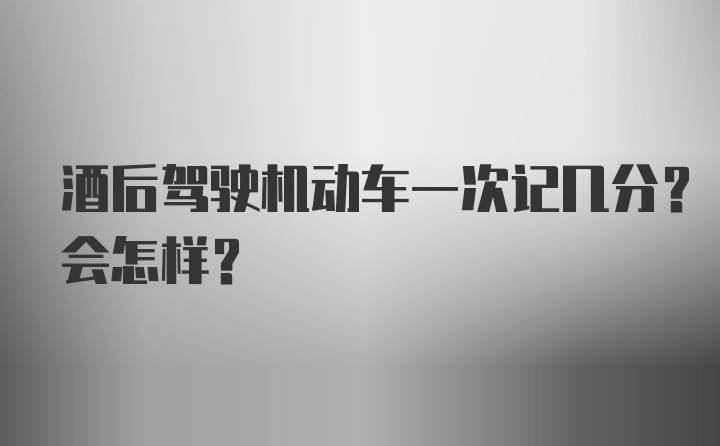 酒后驾驶机动车一次记几分？会怎样？