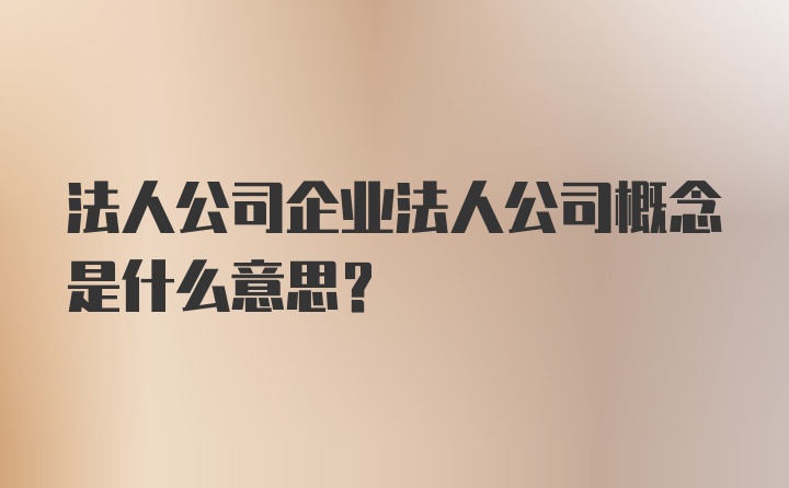 法人公司企业法人公司概念是什么意思？