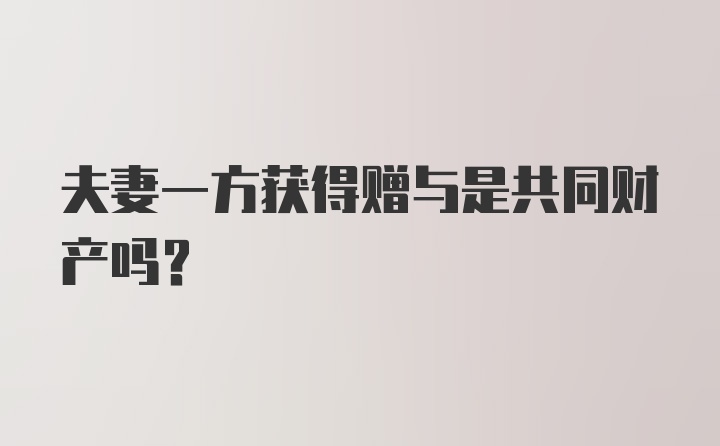 夫妻一方获得赠与是共同财产吗？