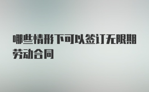 哪些情形下可以签订无限期劳动合同