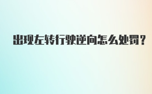 出现左转行驶逆向怎么处罚？