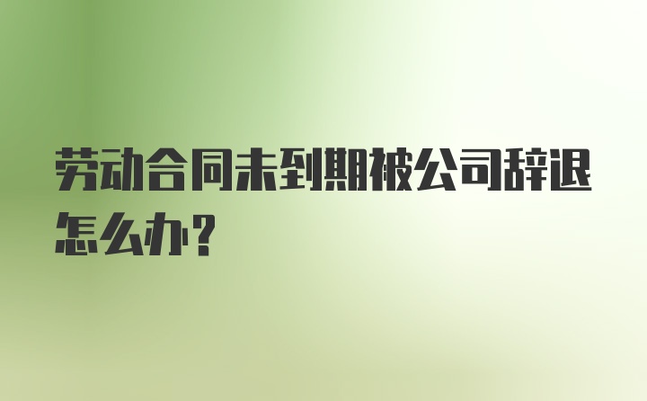 劳动合同未到期被公司辞退怎么办?