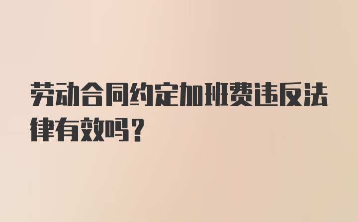 劳动合同约定加班费违反法律有效吗?