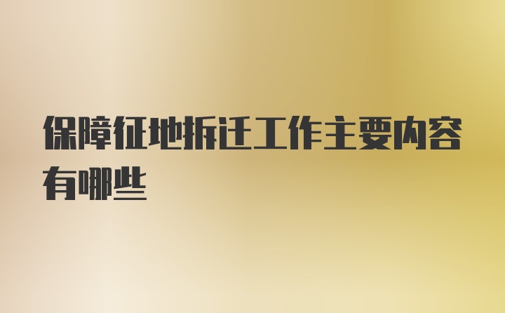 保障征地拆迁工作主要内容有哪些