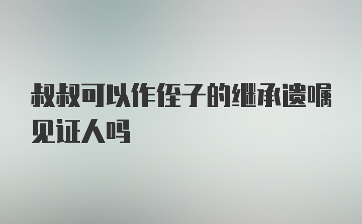 叔叔可以作侄子的继承遗嘱见证人吗