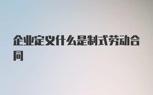 企业定义什么是制式劳动合同