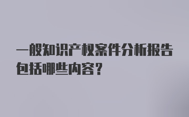 一般知识产权案件分析报告包括哪些内容?