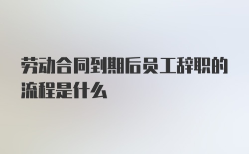 劳动合同到期后员工辞职的流程是什么