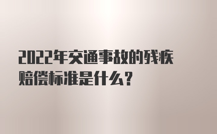 2022年交通事故的残疾赔偿标准是什么？