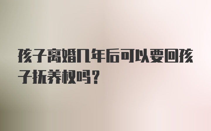 孩子离婚几年后可以要回孩子抚养权吗？