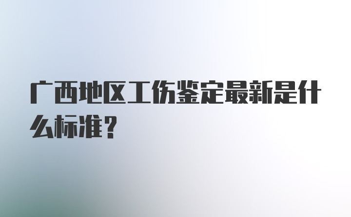 广西地区工伤鉴定最新是什么标准？