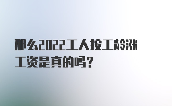 那么2022工人按工龄涨工资是真的吗？