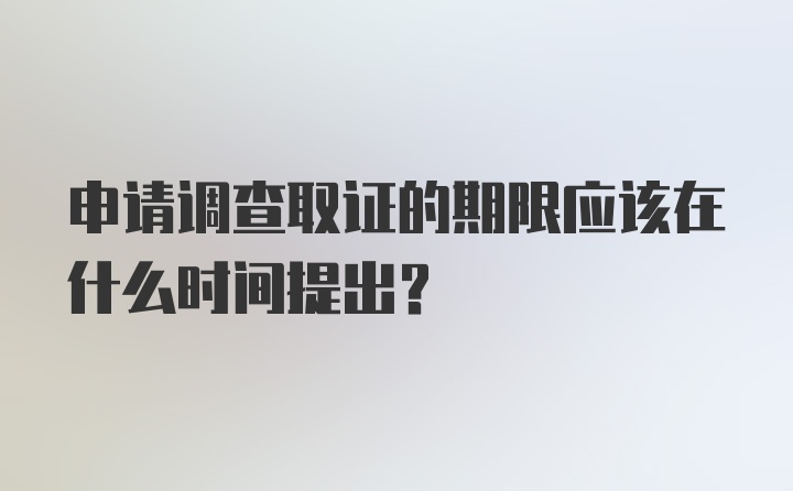 申请调查取证的期限应该在什么时间提出？