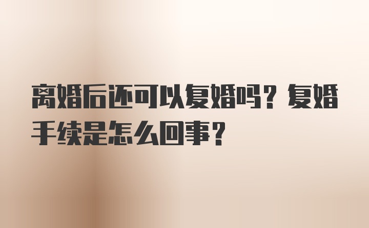 离婚后还可以复婚吗？复婚手续是怎么回事？