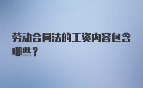 劳动合同法的工资内容包含哪些?