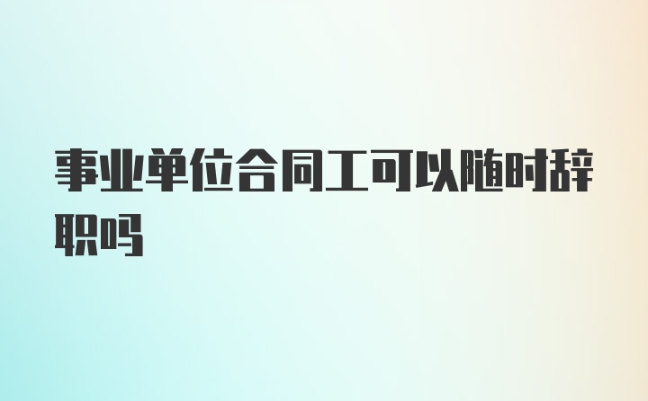 事业单位合同工可以随时辞职吗