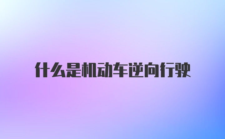 什么是机动车逆向行驶