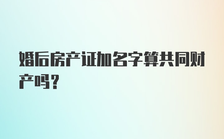 婚后房产证加名字算共同财产吗？