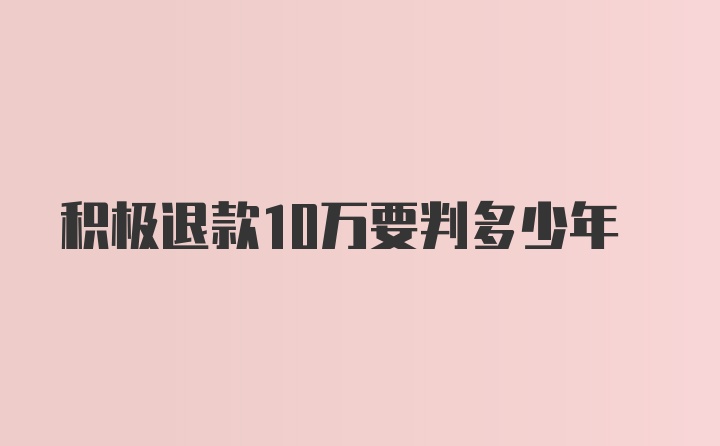 积极退款10万要判多少年