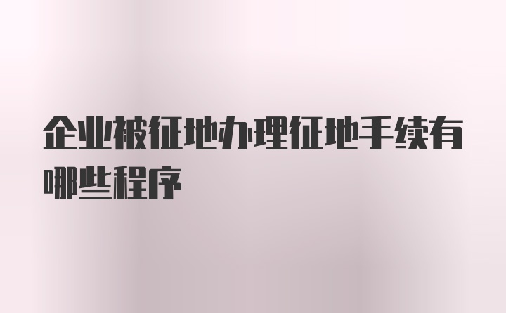 企业被征地办理征地手续有哪些程序