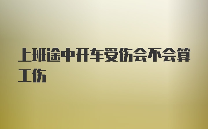 上班途中开车受伤会不会算工伤