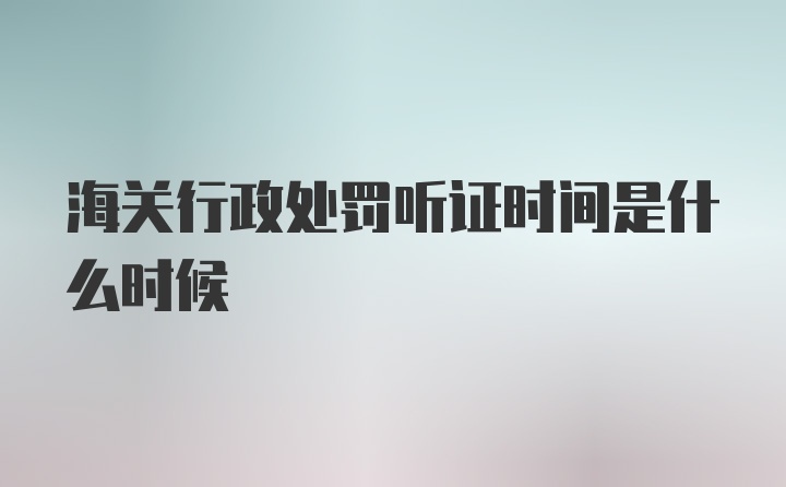 海关行政处罚听证时间是什么时候