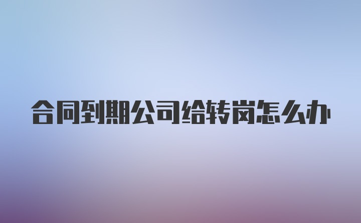 合同到期公司给转岗怎么办