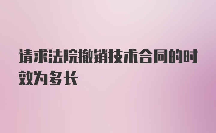 请求法院撤销技术合同的时效为多长