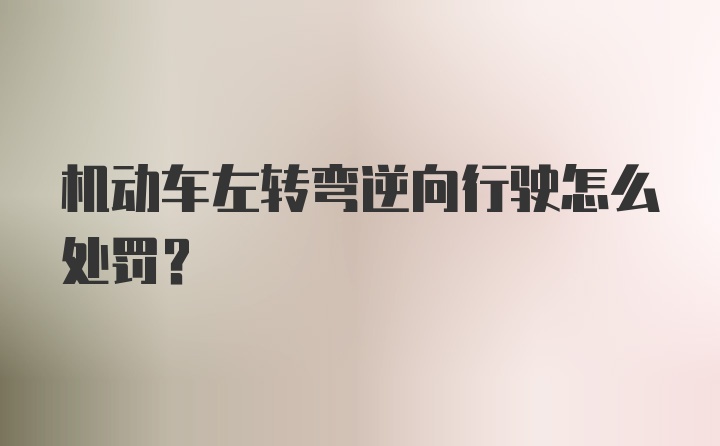 机动车左转弯逆向行驶怎么处罚？