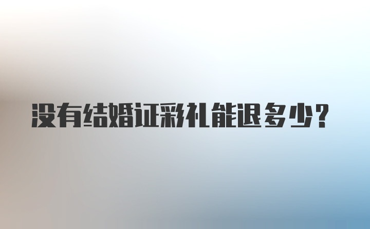 没有结婚证彩礼能退多少？