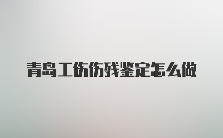 青岛工伤伤残鉴定怎么做