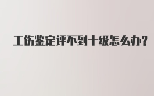 工伤鉴定评不到十级怎么办?