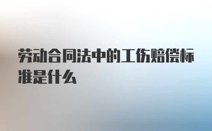 劳动合同法中的工伤赔偿标准是什么