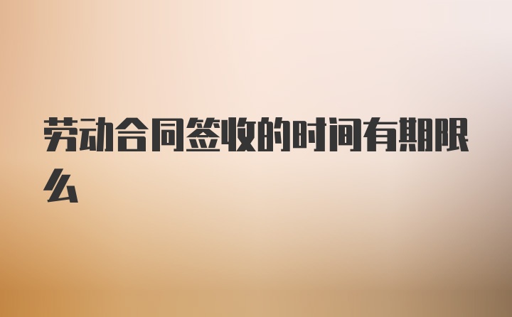 劳动合同签收的时间有期限么