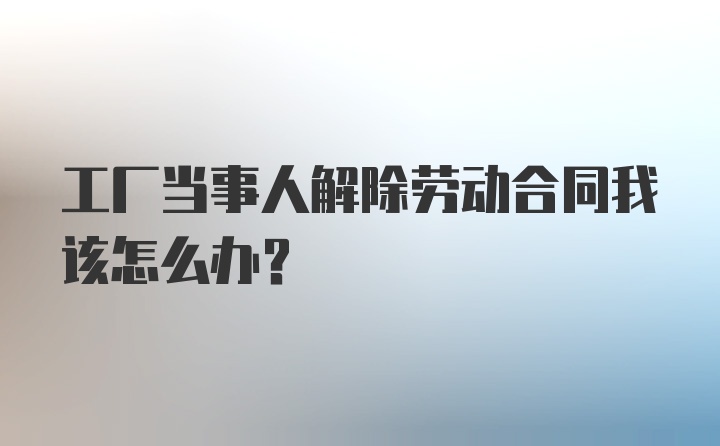 工厂当事人解除劳动合同我该怎么办？