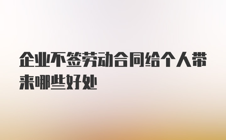 企业不签劳动合同给个人带来哪些好处