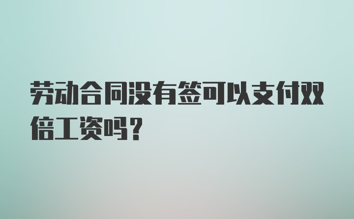 劳动合同没有签可以支付双倍工资吗？