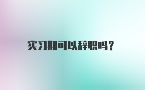 实习期可以辞职吗？